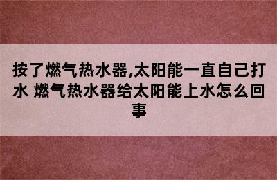 按了燃气热水器,太阳能一直自己打水 燃气热水器给太阳能上水怎么回事